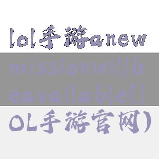 lol手游anewmissionwillbeavailable(lOL手游官网)