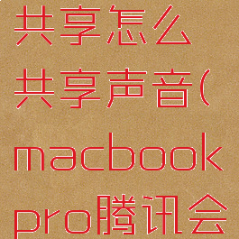 mac腾讯会议屏幕共享怎么共享声音(macbookpro腾讯会议共享屏幕)