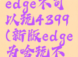 microsoftedge不可以玩4399(新版edge为啥玩不了4399)