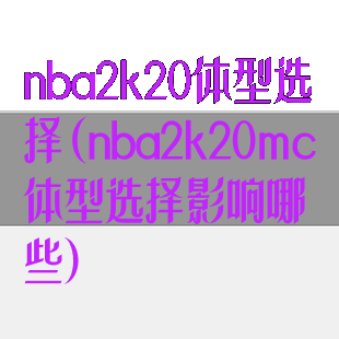 nba2k20体型选择(nba2k20mc体型选择影响哪些)