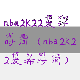 nba2k22发行时间(nba2k22发布时间)