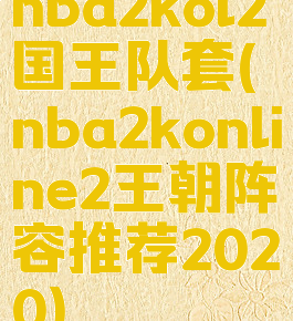 nba2kol2国王队套(nba2konline2王朝阵容推荐2020)