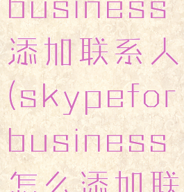 skypeforbusiness添加联系人(skypeforbusiness怎么添加联系人)