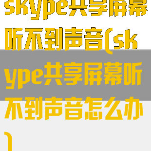 skype共享屏幕听不到声音(skype共享屏幕听不到声音怎么办)