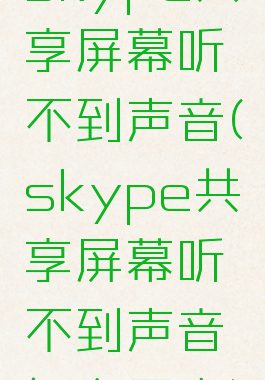 skype共享屏幕听不到声音(skype共享屏幕听不到声音怎么回事)