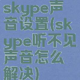 skype声音设置(skype听不见声音怎么解决)