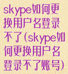 skype如何更换用户名登录不了(skype如何更换用户名登录不了账号)