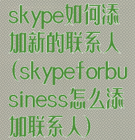 skype如何添加新的联系人(skypeforbusiness怎么添加联系人)