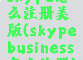 skype怎么注册美版(skypebusiness怎么注册)