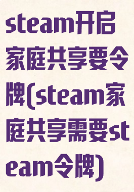 steam开启家庭共享要令牌(steam家庭共享需要steam令牌)