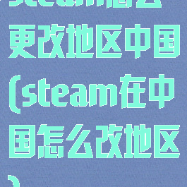 steam怎么更改地区中国(steam在中国怎么改地区)