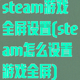 steam游戏全屏设置(steam怎么设置游戏全屏)