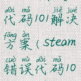steam错误代码101解决方案(steam错误代码101怎么办)