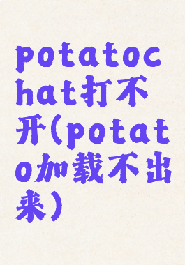 potatochat打不开(potato加载不出来)