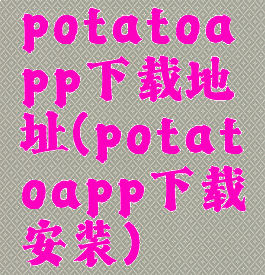 potatoapp下载地址(potatoapp下载安装)