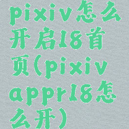 pixiv怎么开启18首页(pixivappr18怎么开)