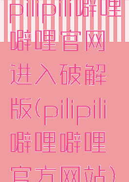 pilipili噼哩噼哩官网进入破解版(pilipili噼哩噼哩官方网站)