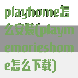 playhome怎么安装(playmemorieshome怎么下载)