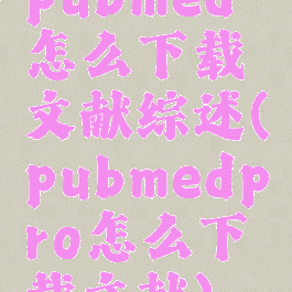 pubmed怎么下载文献综述(pubmedpro怎么下载文献)