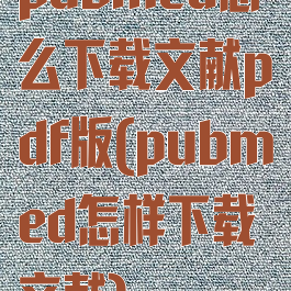 pubmed怎么下载文献pdf版(pubmed怎样下载文献)
