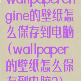 wallpaperengine的壁纸怎么保存到电脑(wallpaper的壁纸怎么保存到电脑?)