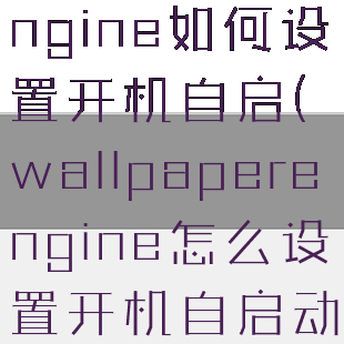 wallpaperengine如何设置开机自启(wallpaperengine怎么设置开机自启动)