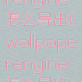 wallpaperengine怎么导出(wallpaperengine怎么导出视频)