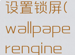 wallpaperengine设置锁屏(wallpaperengine设置锁屏壁纸电脑)
