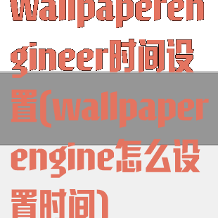 wallpaperengineer时间设置(wallpaperengine怎么设置时间)