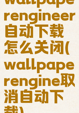 wallpaperengineer自动下载怎么关闭(wallpaperengine取消自动下载)