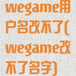 wegame用户名改不了(wegame改不了名字)