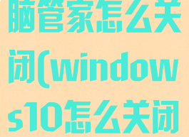 windows电脑管家怎么关闭(windows10怎么关闭电脑管家)