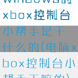 windows的xbox控制台小帮手是干什么的(电脑xbox控制台小帮手干嘛的)