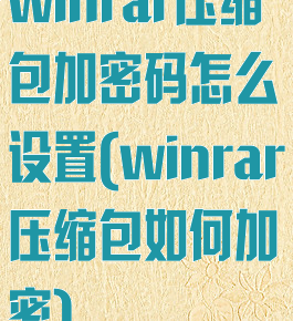 winrar压缩包加密码怎么设置(winrar压缩包如何加密)
