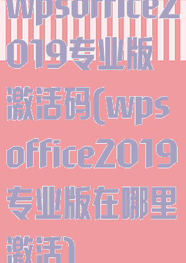 wpsoffice2019专业版激活码(wpsoffice2019专业版在哪里激活)