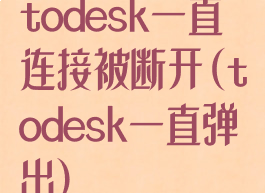 todesk一直连接被断开(todesk一直弹出)
