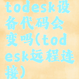 todesk设备代码会变吗(todesk远程连接)