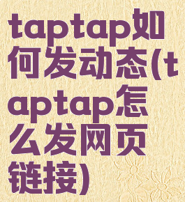 taptap如何发动态(taptap怎么发网页链接)