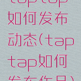 taptap如何发布动态(taptap如何发布作品)