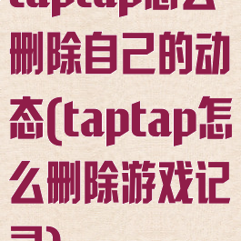 taptap怎么删除自己的动态(taptap怎么删除游戏记录)