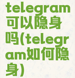 telegram可以隐身吗(telegram如何隐身)