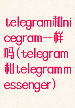 telegram和nicegram一样吗(telegram和telegrammessenger)