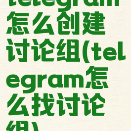 telegram怎么创建讨论组(telegram怎么找讨论组)