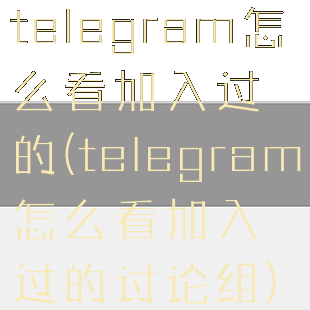 telegram怎么看加入过的(telegram怎么看加入过的讨论组)