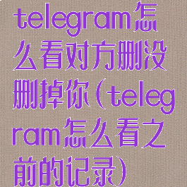 telegram怎么看对方删没删掉你(telegram怎么看之前的记录)