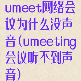 umeet网络会议为什么没声音(umeeting会议听不到声音)