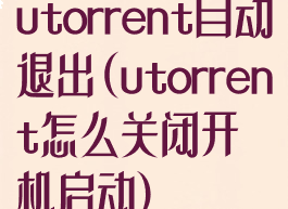 utorrent自动退出(utorrent怎么关闭开机启动)