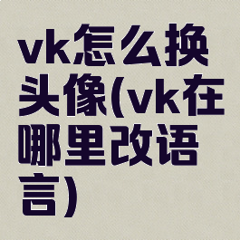 vk怎么换头像(vk在哪里改语言)