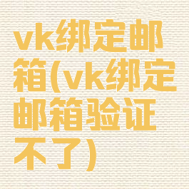 vk绑定邮箱(vk绑定邮箱验证不了)